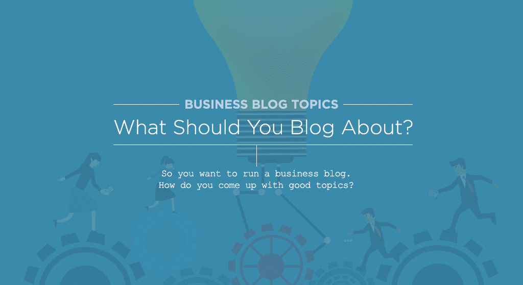business blog topics: what should you blog about?