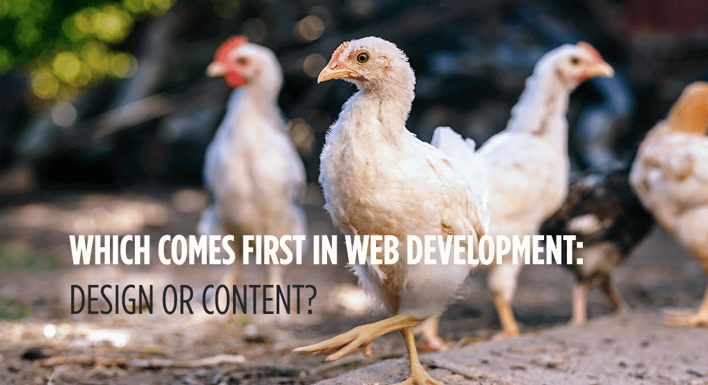 Which comes first in web development: design or content? It's a chicken-and-egg kind of problem.