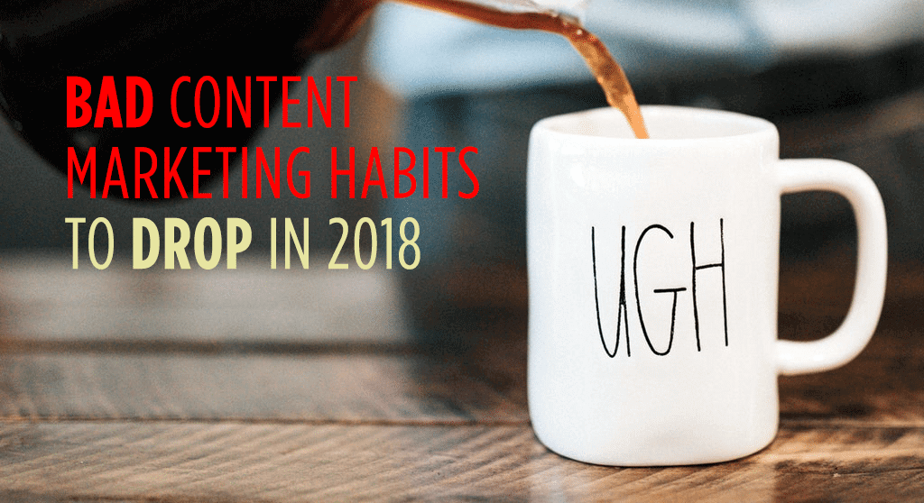 Bad Content Marketing Habits to Drop in 2018