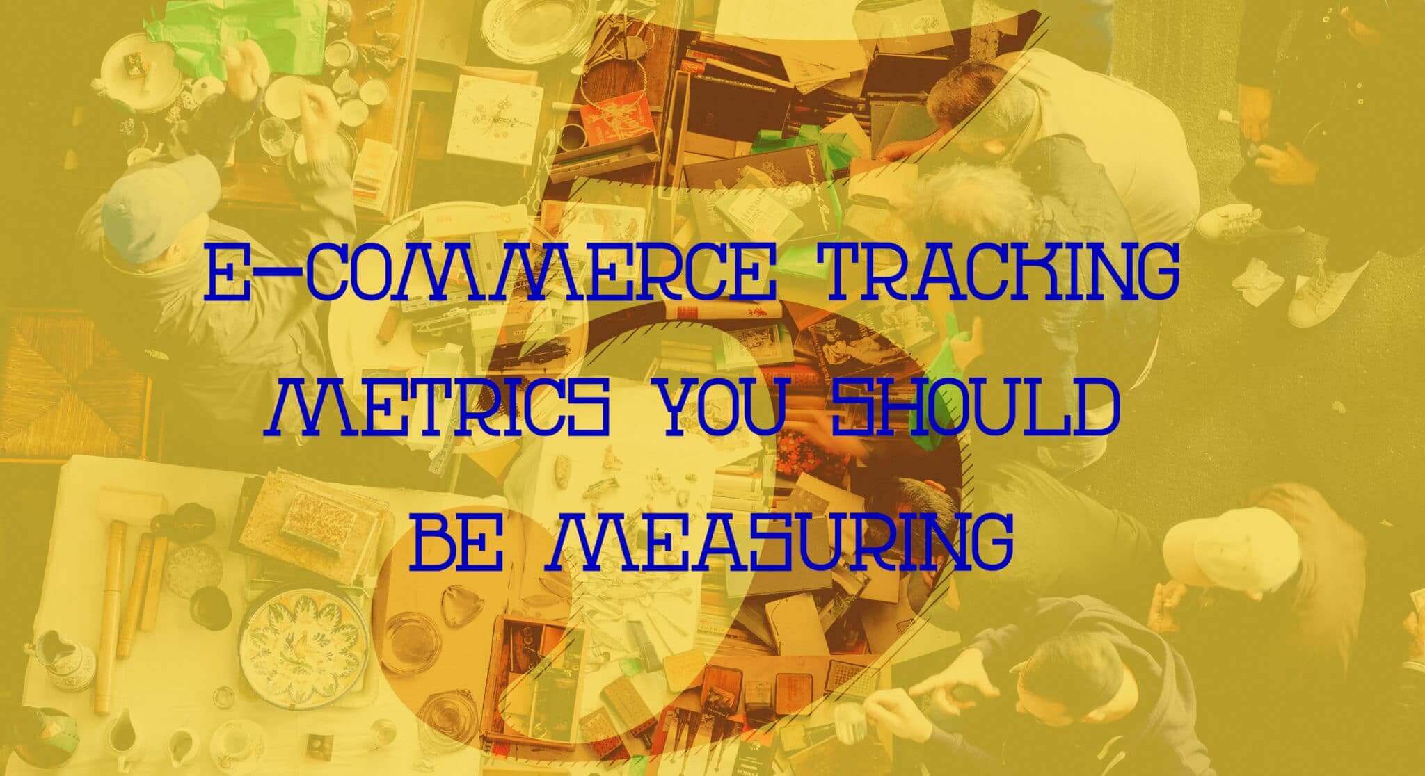 5 E-Commerce Tracking Metrics You Should Be Measuring