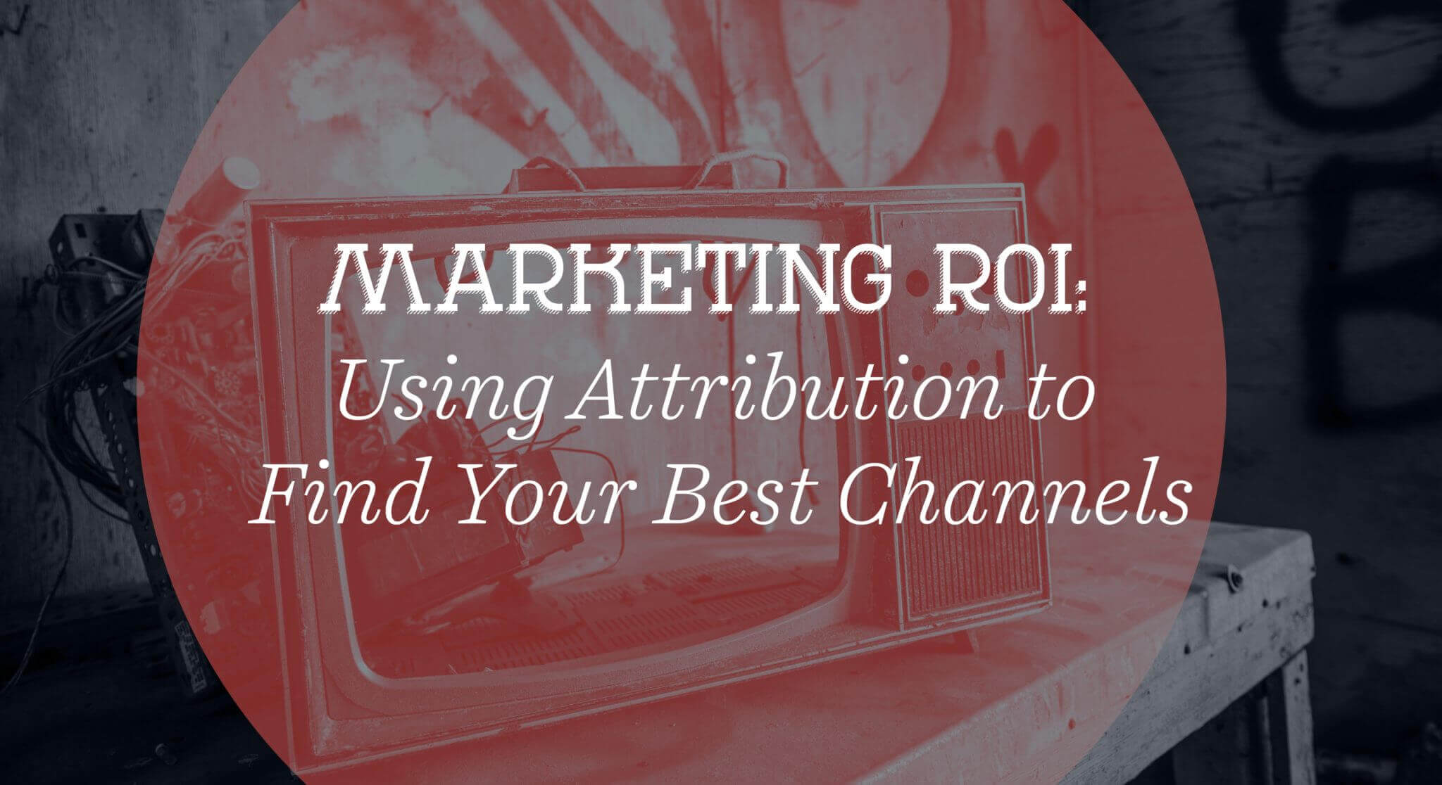 Marketing ROI- Using Attribution to Find Your Best Channels